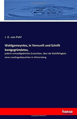Wohlgemeyntes, in Vernunft und Schrift bestgegründetes,: jedoch unmaaßgebliches Gutachten, über die Wahlfähigkeit eines Landtagsdeputirten in Wirtemberg