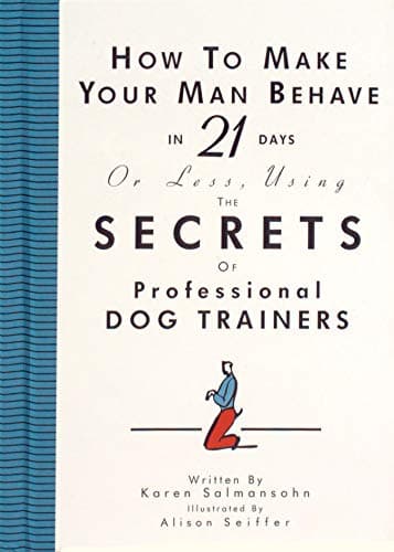 How to Make Your Man Behave in 21 Days or Less Using the Secrets of Professional Dog Trainers