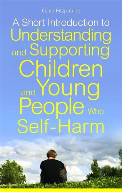 SHORT INTRODUCTION TO UNDERSTANDING AND SUPPORTING CHILDREN AND YOUNG PEOPLE WHO SELFHARM (JKP Short Introductions)
