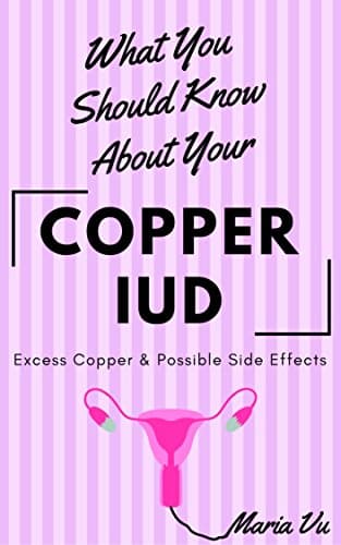 What You Should Know About Your COPPER IUD: Excess Copper & Possible Side Effects Kindle Edition