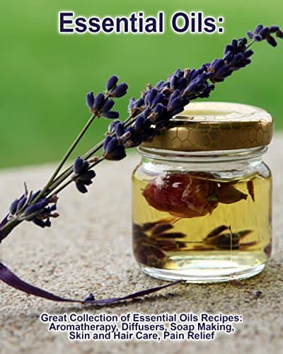 Essential Oils: Great Collection of Essential Oils Recipes: Aromatherapy, Diffusers, Soap Making, Skin and Hair Care, Pain Relief