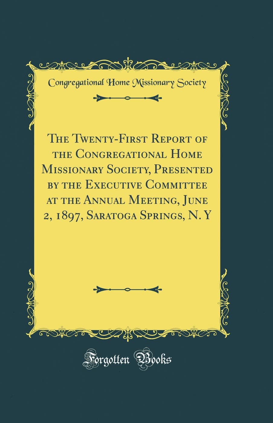 The Twenty-First Report of the Congregational Home Missionary Society, Presented by the Executive Committee at the Annual Meeting, June 2, 1897, Saratoga Springs, N. Y (Classic Reprint)