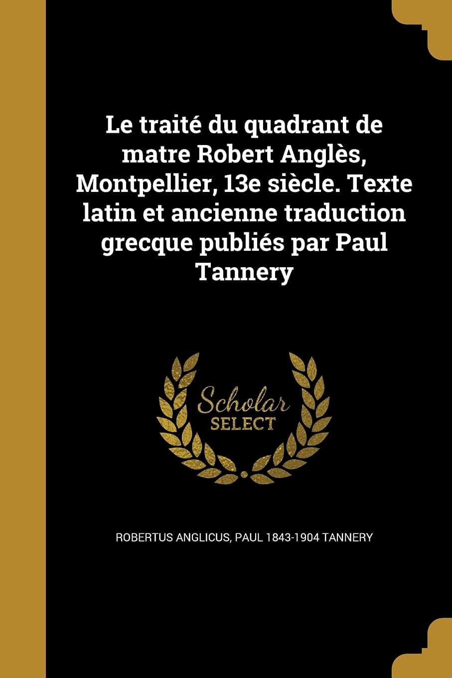 Le Traite Du Quadrant de Matre Robert Angles, Montpellier, 13e Siecle. Texte Latin Et Ancienne Traduction Grecque Publies Par Paul Tannery