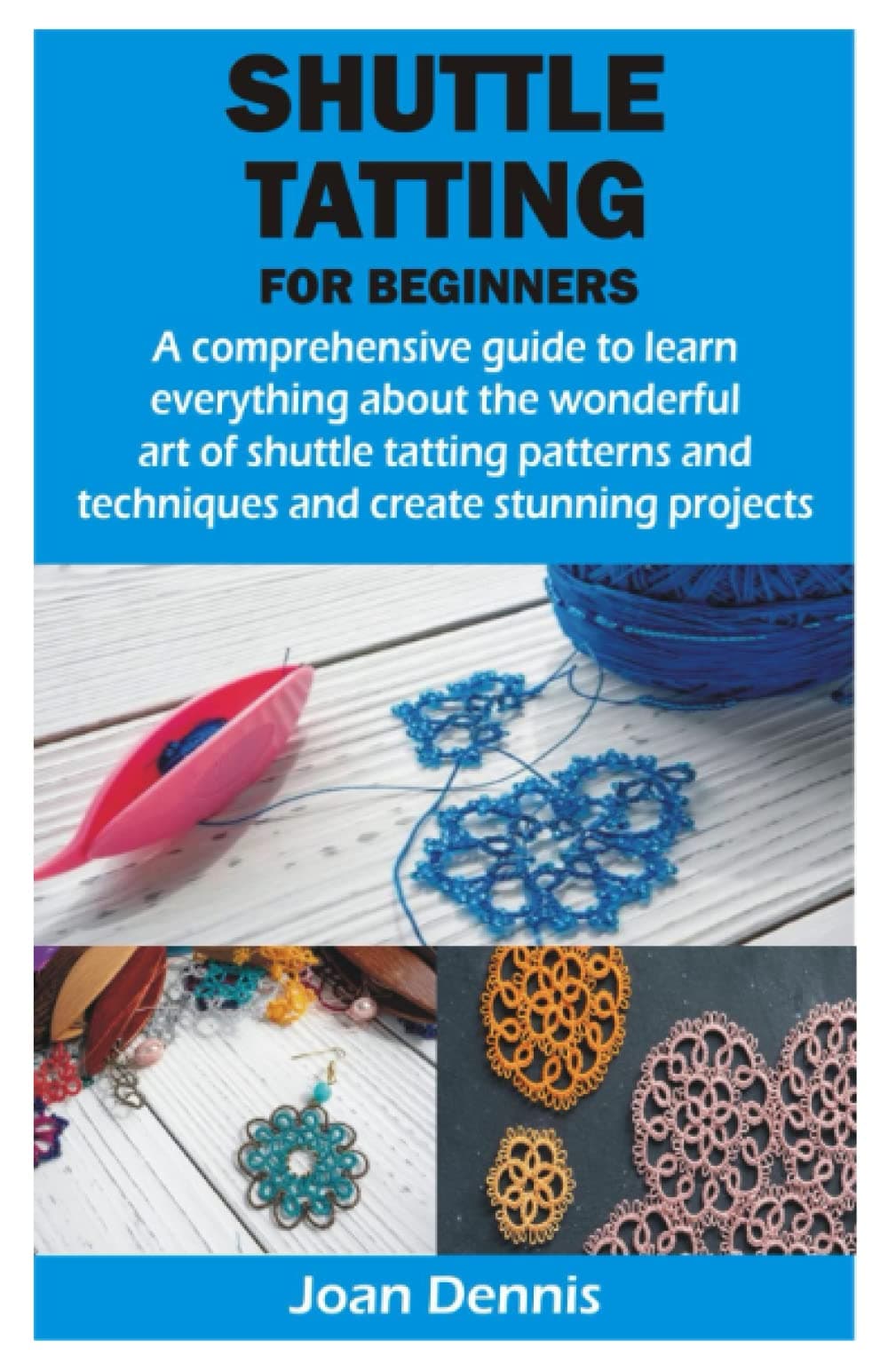 SHUTTLE TATTING FOR BEGINNERS: A comprehensive guide to learn everything about the wonderful art of shuttle tatting patterns and techniques and create stunning projects