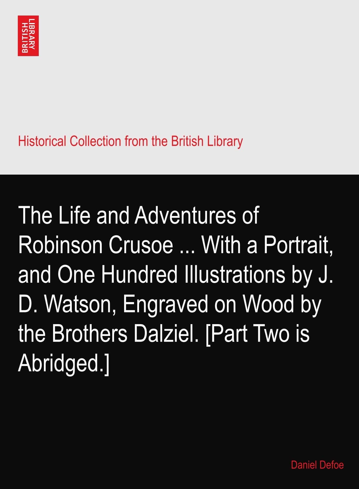 The Life and Adventures of Robinson Crusoe ... With a Portrait, and One Hundred Illustrations by J. D. Watson, Engraved on Wood by the Brothers Dalziel. [Part Two is Abridged.]