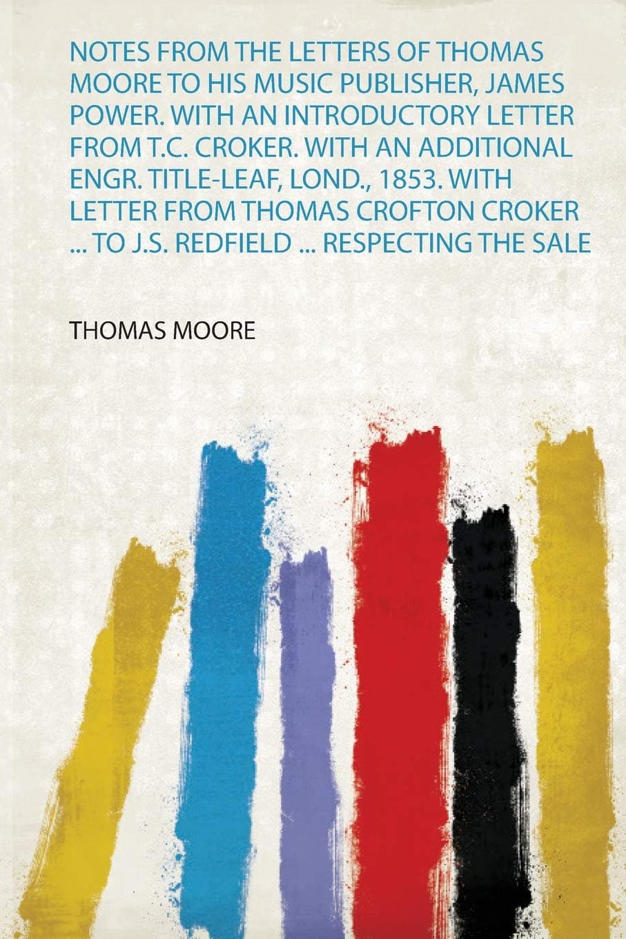 Notes from the Letters of Thomas Moore to His Music Publisher, James Power. With an Introductory Letter from T.C. Croker. With an Additional Engr. ... ... to J.S. Redfield ... Respecting the Sale