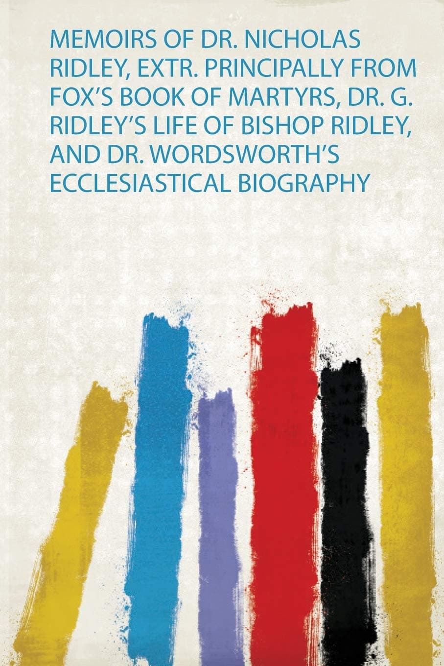 Memoirs of Dr. Nicholas Ridley, Extr. Principally from Fox's Book of Martyrs, Dr. G. Ridley's Life of Bishop Ridley, and Dr. Wordsworth's Ecclesiastical Biography