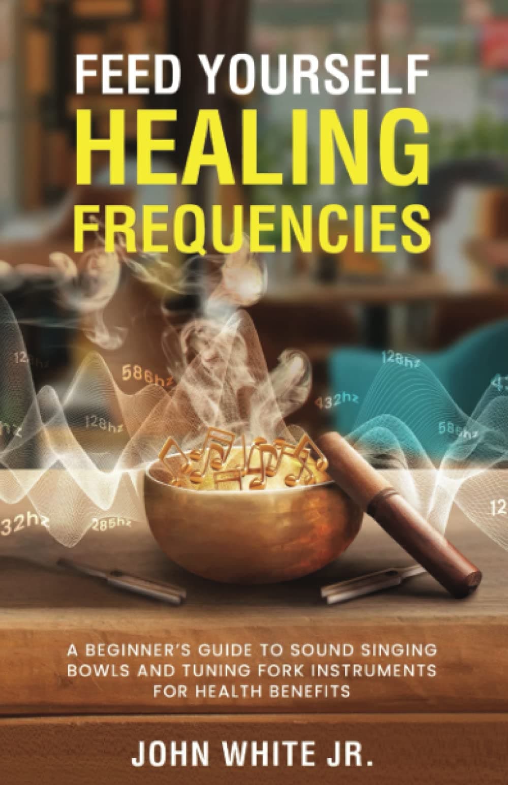 Feed Yourself Healing Frequencies: A Beginner's Guide to Sound Singing Bowls and Tuning Fork Instruments for Health Benefits (Sound Healing Collection for Beginners to Advance)