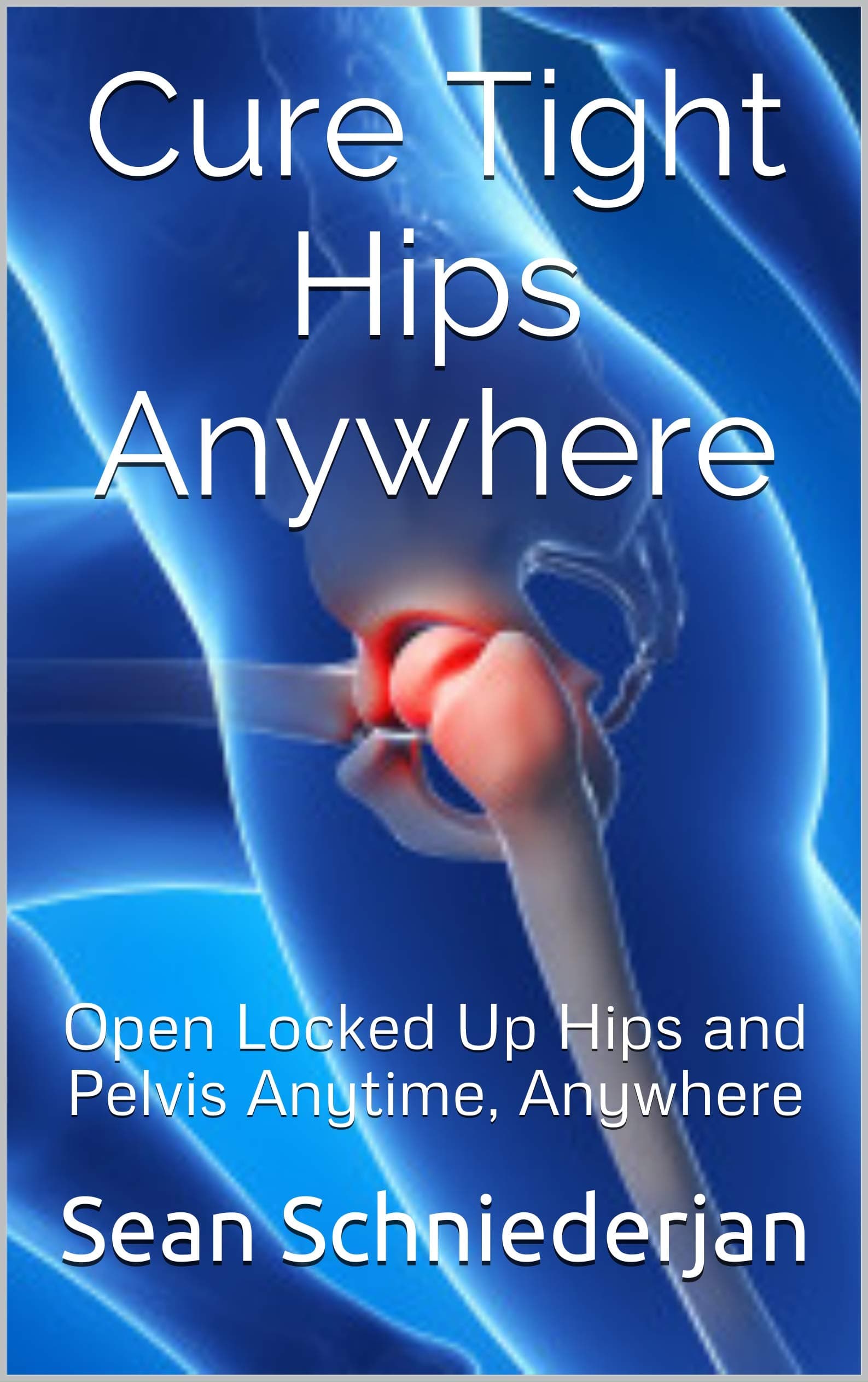 Cure Tight Hips Anywhere 2nd Edition - Revised and Updated: Open Locked Up Hips and Pelvis Anytime, Anywhere (Simple Strength Book 1)